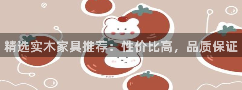 先锋娱乐网：精选实木家具推荐：性价比高，品质保证