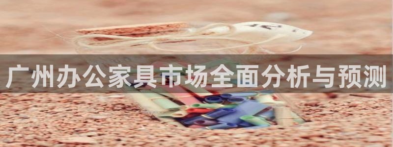 先锋娱乐集团公司：广州办公家具市场全面分析与预测