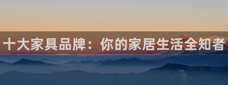 先锋娱乐热点：十大家具品牌：你的家居生活全知者