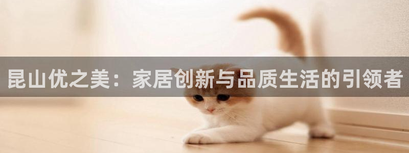 先锋娱乐大厅有挂吗：昆山优之美：家居创新与品质生活的引领者